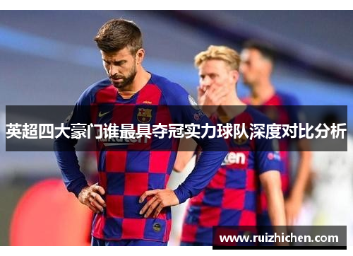 英超四大豪门谁最具夺冠实力球队深度对比分析