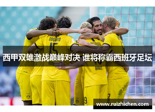 西甲双雄激战巅峰对决 谁将称霸西班牙足坛