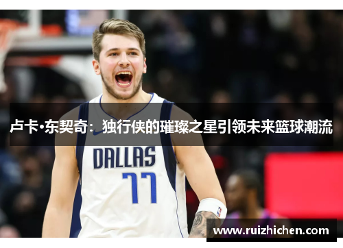 卢卡·东契奇：独行侠的璀璨之星引领未来篮球潮流